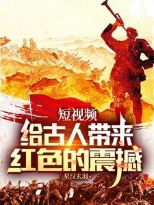 短视频给古人带来红色的震撼22章