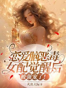 恋爱脑恶毒女配觉醒后被强宠了TXT