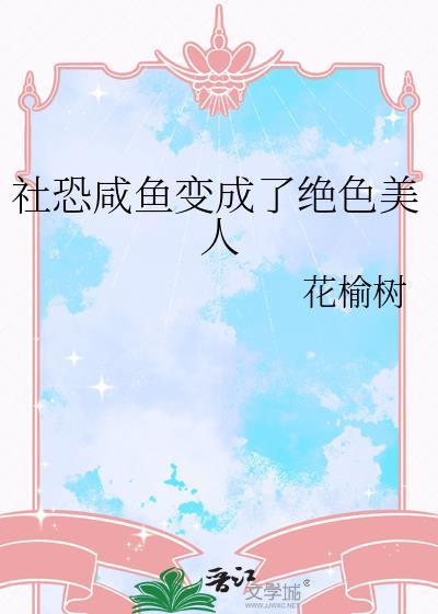 社恐咸鱼变成了绝色美人作者花榆树分类都市