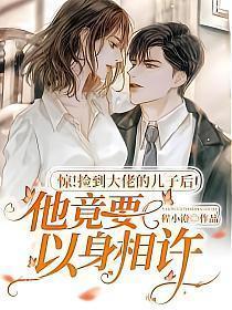 惊捡到大佬的儿子后他竟要以身相许全文免费阅读